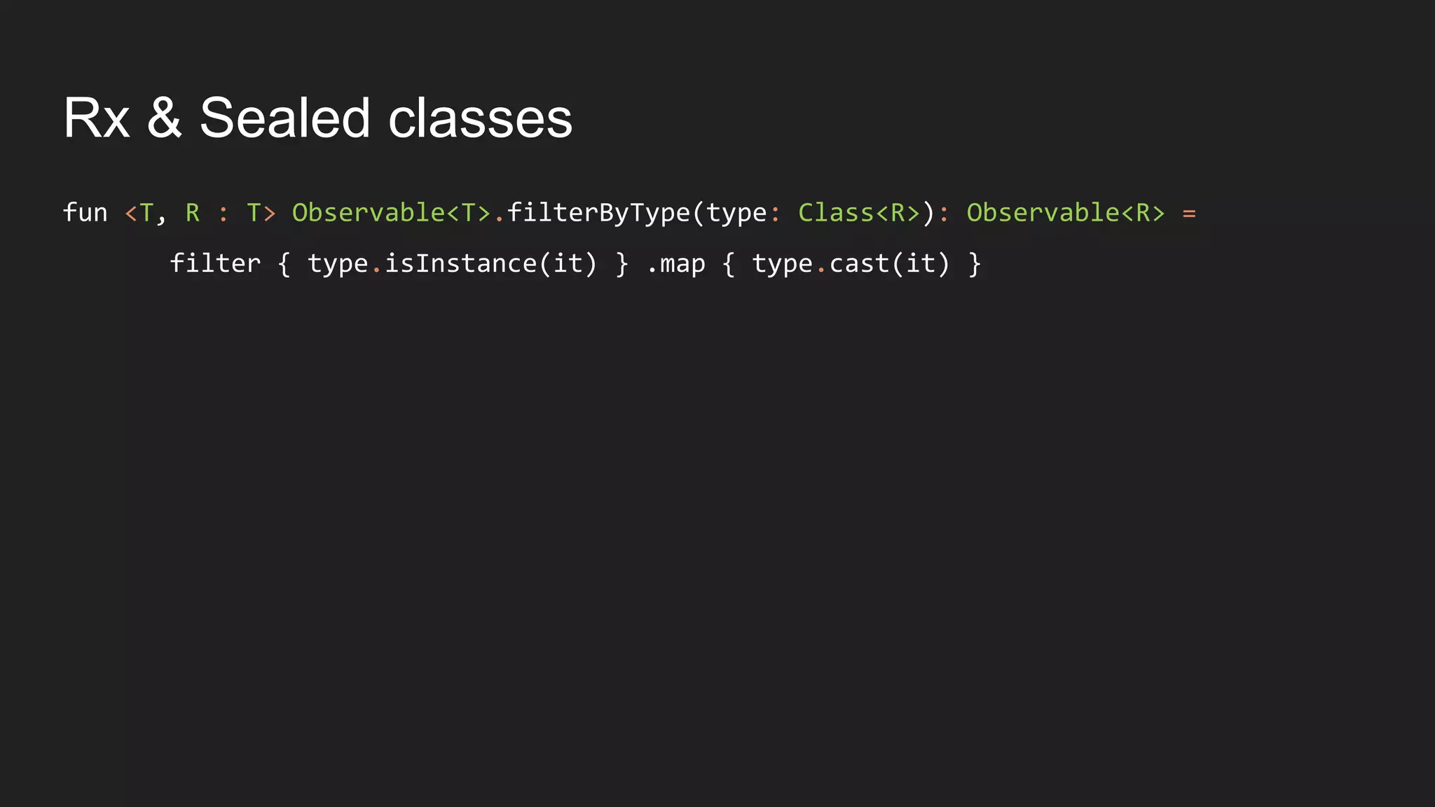 Rx & Sealed classes
fun <T, R : T> Observable<T>.filterByType(type: Class<R>): Observable<R> =
filter { type.isInstance(it) } .map { type.cast(it) }
 