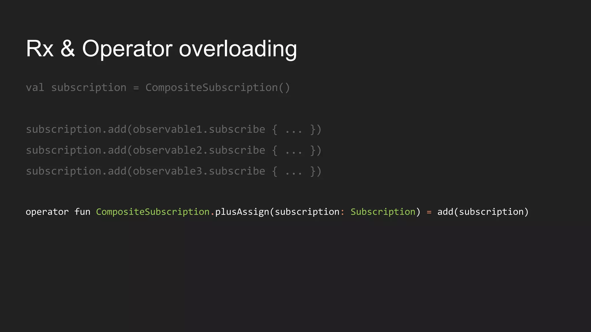 Rx & Operator overloading
val subscription = CompositeSubscription()
subscription.add(observable1.subscribe { ... })
subscription.add(observable2.subscribe { ... })
subscription.add(observable3.subscribe { ... })
operator fun CompositeSubscription.plusAssign(subscription: Subscription) = add(subscription)
 