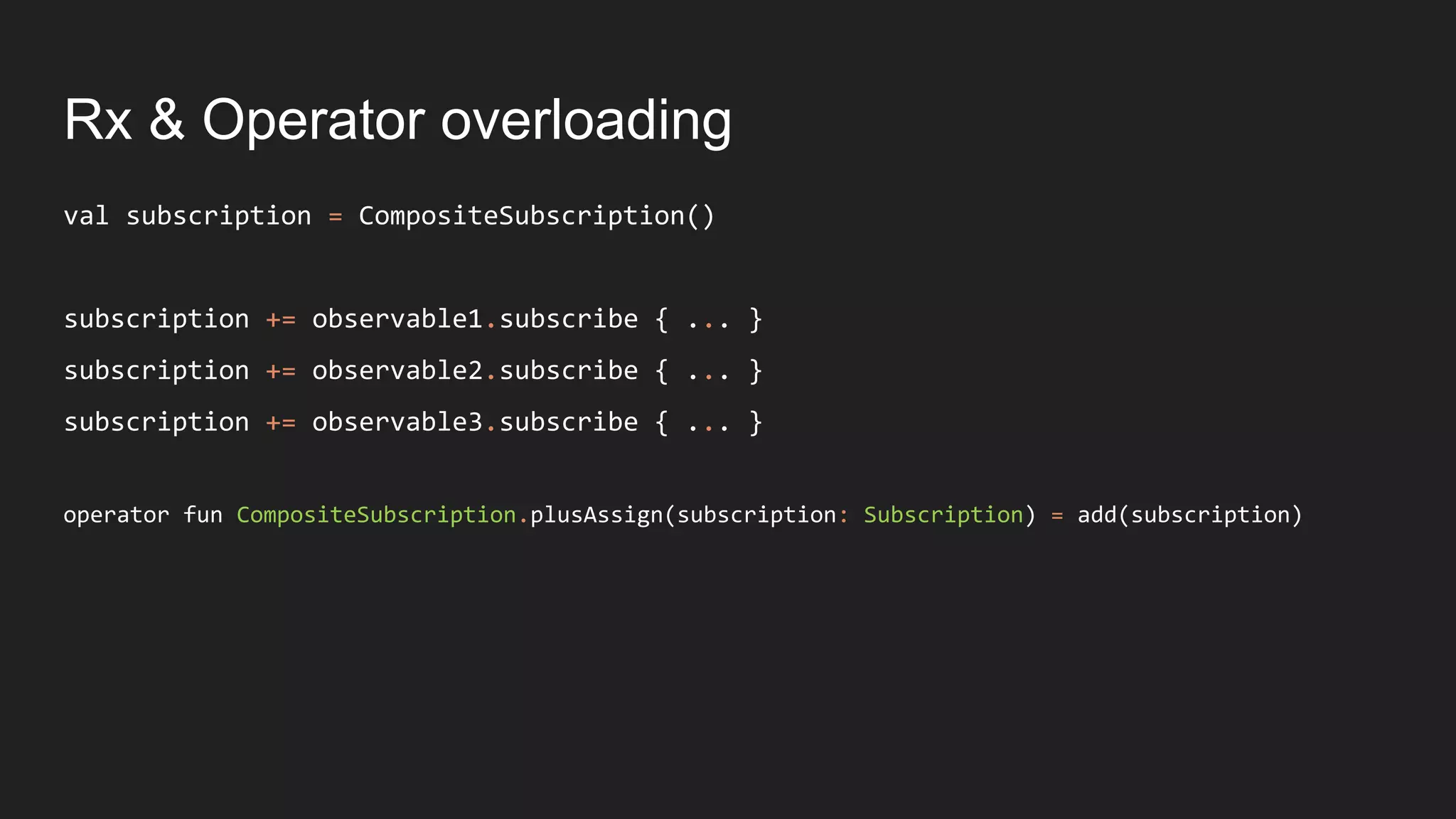 Rx & Operator overloading
val subscription = CompositeSubscription()
subscription += observable1.subscribe { ... }
subscription += observable2.subscribe { ... }
subscription += observable3.subscribe { ... }
operator fun CompositeSubscription.plusAssign(subscription: Subscription) = add(subscription)
 