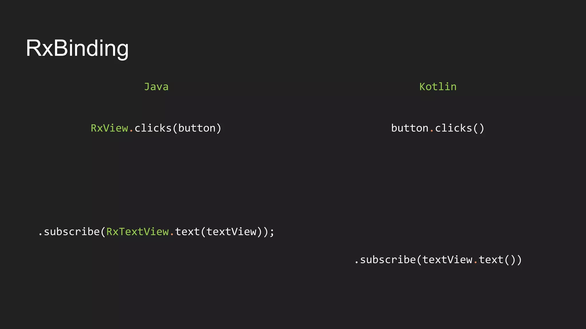 RxBinding
Kotlin
button.clicks()
.subscribe(textView.text())
Java
RxView.clicks(button)
.subscribe(RxTextView.text(textView));
 