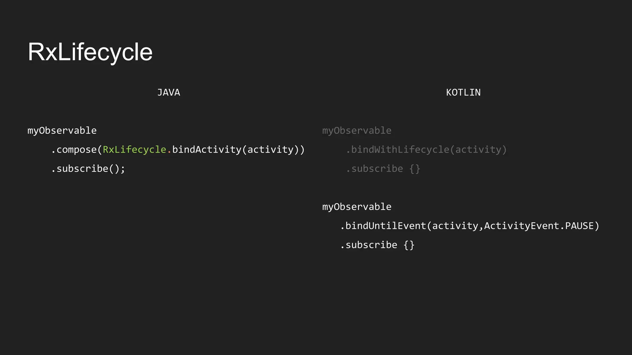 RxLifecycle
KOTLIN
myObservable
.bindWithLifecycle(activity)
.subscribe {}
myObservable
.bindUntilEvent(activity,ActivityEvent.PAUSE)
.subscribe {}
JAVA
myObservable
.compose(RxLifecycle.bindActivity(activity))
.subscribe();
 