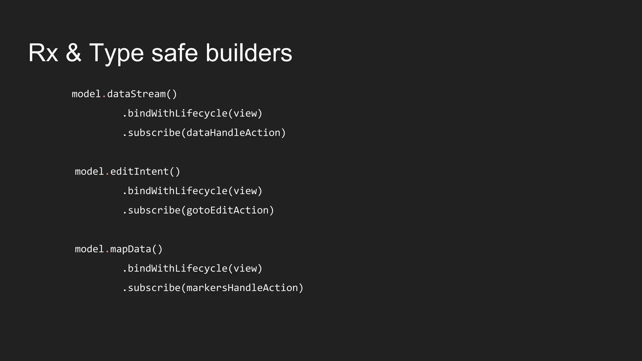 Rx & Type safe builders
model.dataStream()
.bindWithLifecycle(view)
.subscribe(dataHandleAction)
model.editIntent()
.bindWithLifecycle(view)
.subscribe(gotoEditAction)
model.mapData()
.bindWithLifecycle(view)
.subscribe(markersHandleAction)
 
