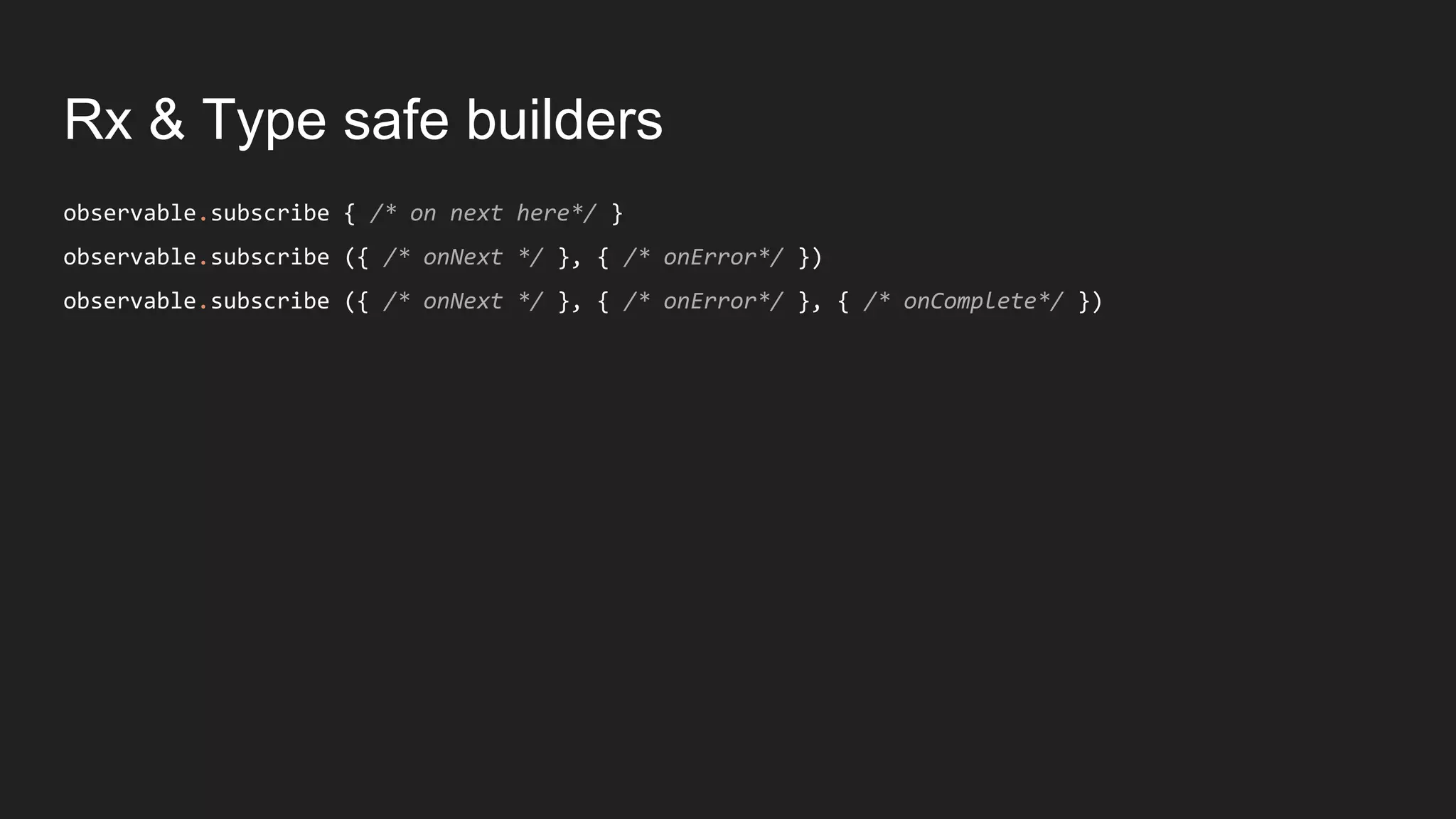 Rx & Type safe builders
observable.subscribe { /* on next here*/ }
observable.subscribe ({ /* onNext */ }, { /* onError*/ })
observable.subscribe ({ /* onNext */ }, { /* onError*/ }, { /* onComplete*/ })
 