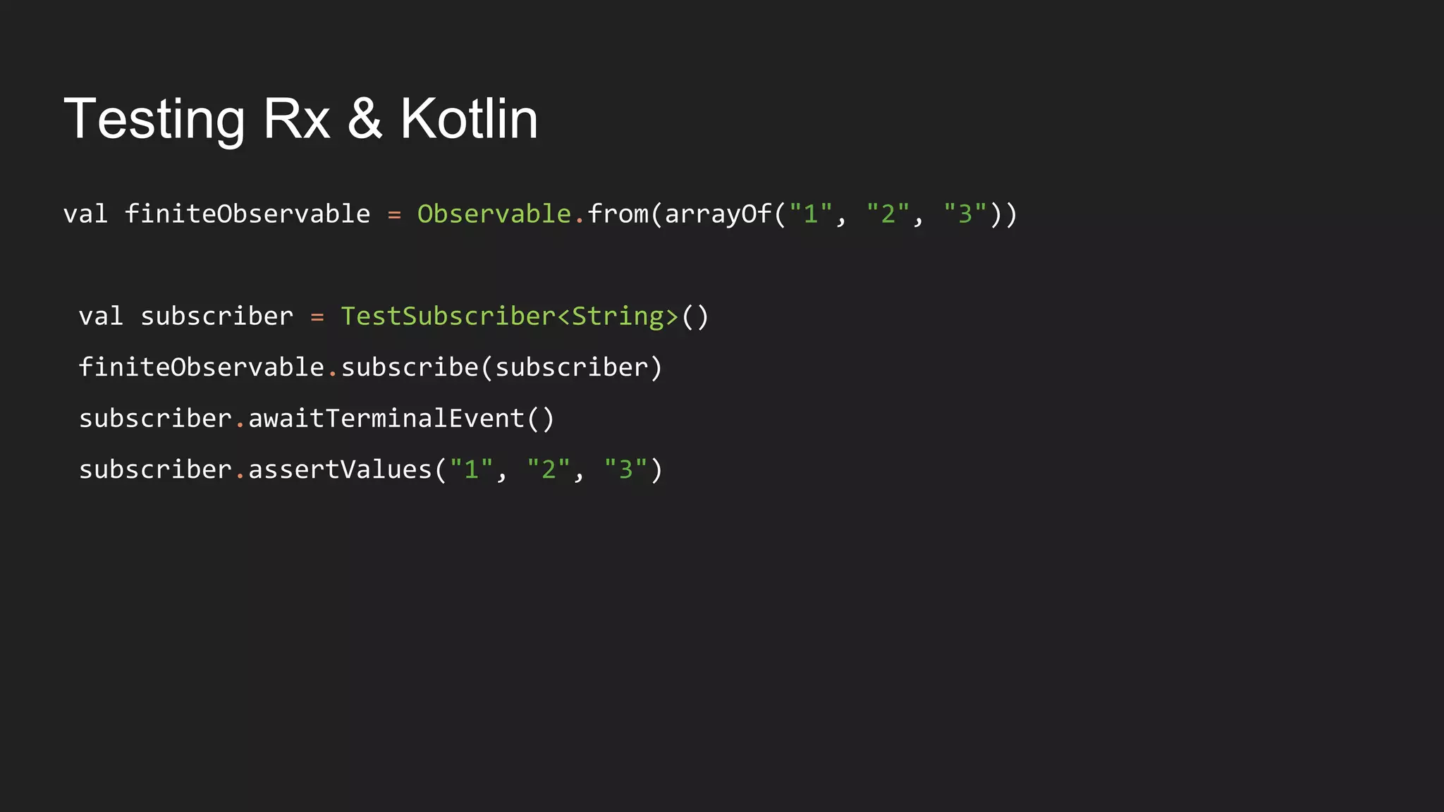 Testing Rx & Kotlin
val finiteObservable = Observable.from(arrayOf("1", "2", "3"))
val subscriber = TestSubscriber<String>()
finiteObservable.subscribe(subscriber)
subscriber.awaitTerminalEvent()
subscriber.assertValues("1", "2", "3")
 