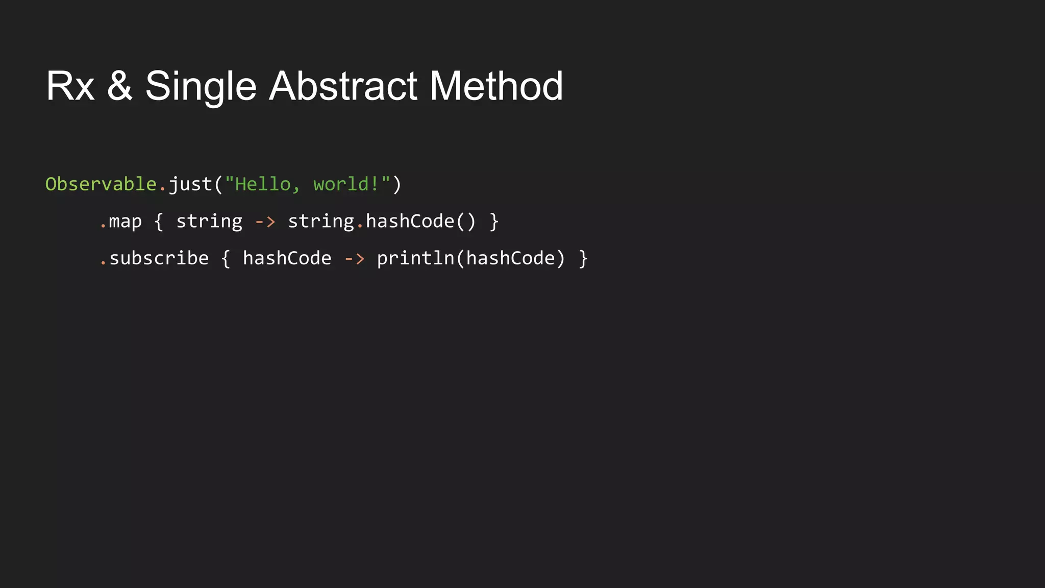 Rx & Single Abstract Method
Observable.just("Hello, world!")
.map { string -> string.hashCode() }
.subscribe { hashCode -> println(hashCode) }
 