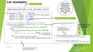 Let examples:
By Waheed Nazir 5
Count all employees
having salary more then
10,000 MYR
Employee Data class
Find total sum of all
employee salaries or Total
salary amount disbursed
List of employees
For loop with index to iterate
filtered list of employees
For each loop, to
iterate employees
You’ll get filter list here in
it
Predicate/logic to filter data
More operations
on employees
list
!
-:Use case:-
operations on
Employees
data e.g. filter,
check salaries,
total amount
paid
"
 