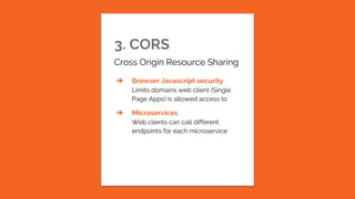 3. CORS
Cross Origin Resource Sharing
➔ Browser Javascript security
Limits domains web client (Single
Page Apps) is allowed access to
➔ Microservices
Web clients can call different
endpoints for each microservice
 