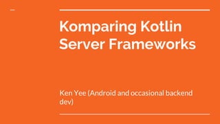 Komparing Kotlin
Server Frameworks
Ken Yee (Android and occasional backend
dev)
 