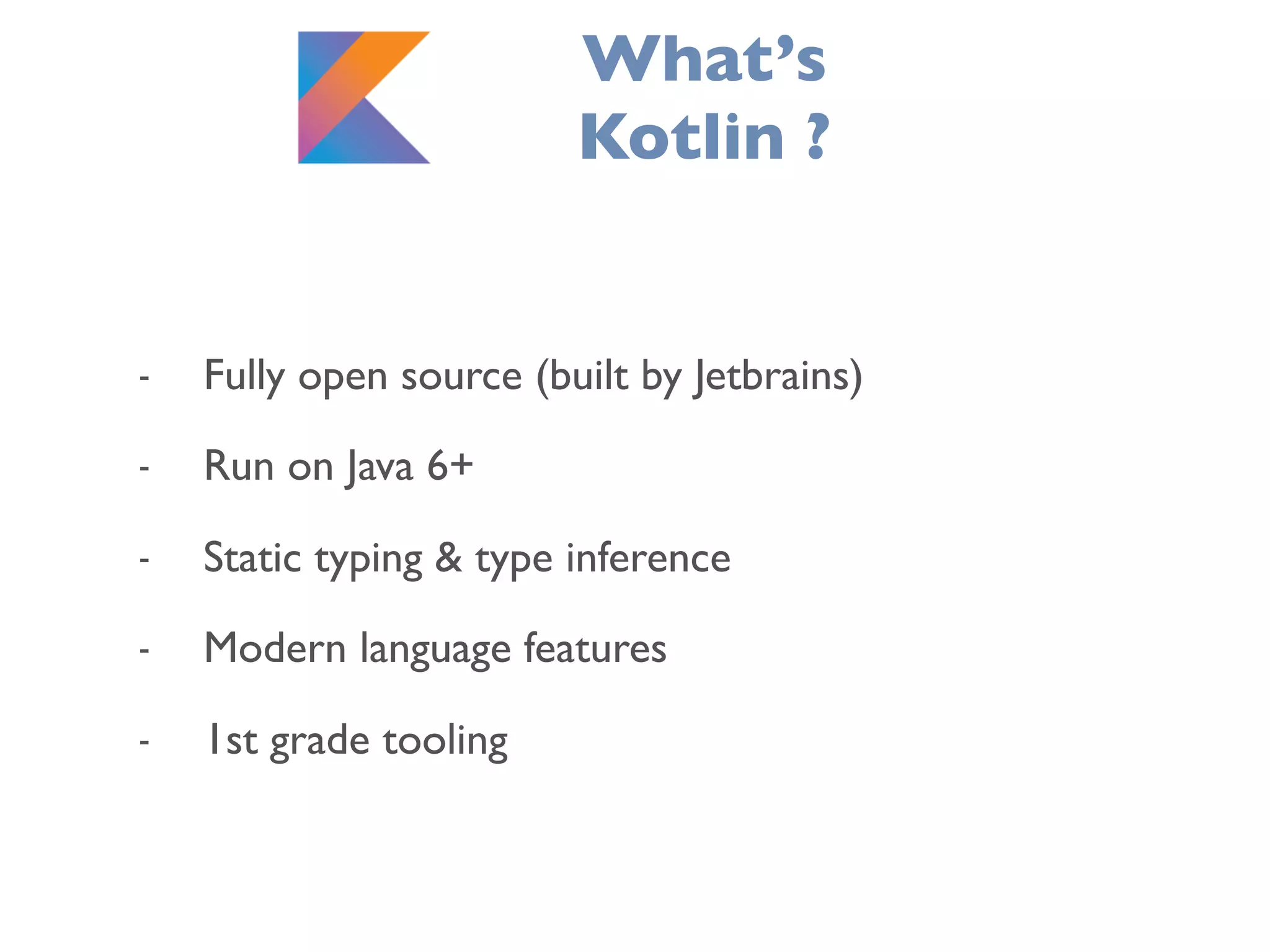 What’s
Kotlin ?
- Fully open source (built by Jetbrains)
- Run on Java 6+
- Static typing & type inference
- Modern language features
- 1st grade tooling
 