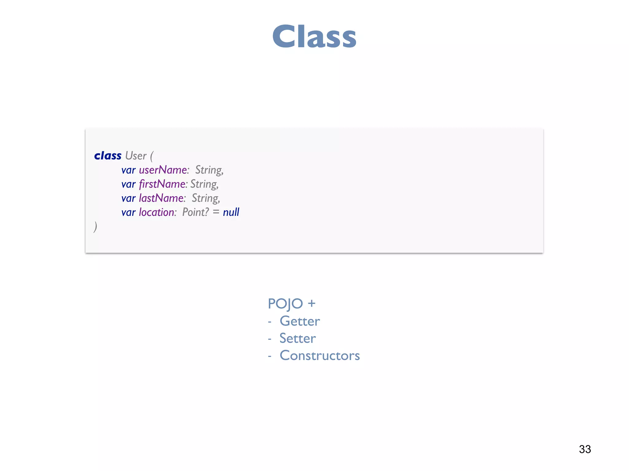 33
Class
class User ( 
var userName: String, 
var ﬁrstName: String, 
var lastName: String, 
var location: Point? = null 
)
POJO +
- Getter
- Setter
- Constructors
 