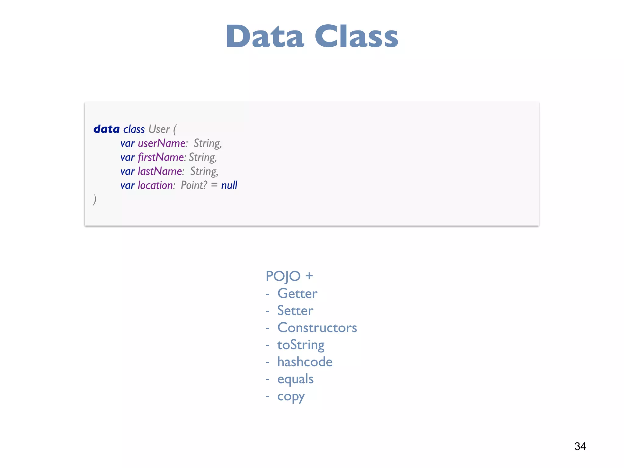 34
Data Class
data class User ( 
var userName: String, 
var ﬁrstName: String, 
var lastName: String, 
var location: Point? = null 
)
POJO +
- Getter
- Setter
- Constructors
- toString
- hashcode
- equals
- copy
 
