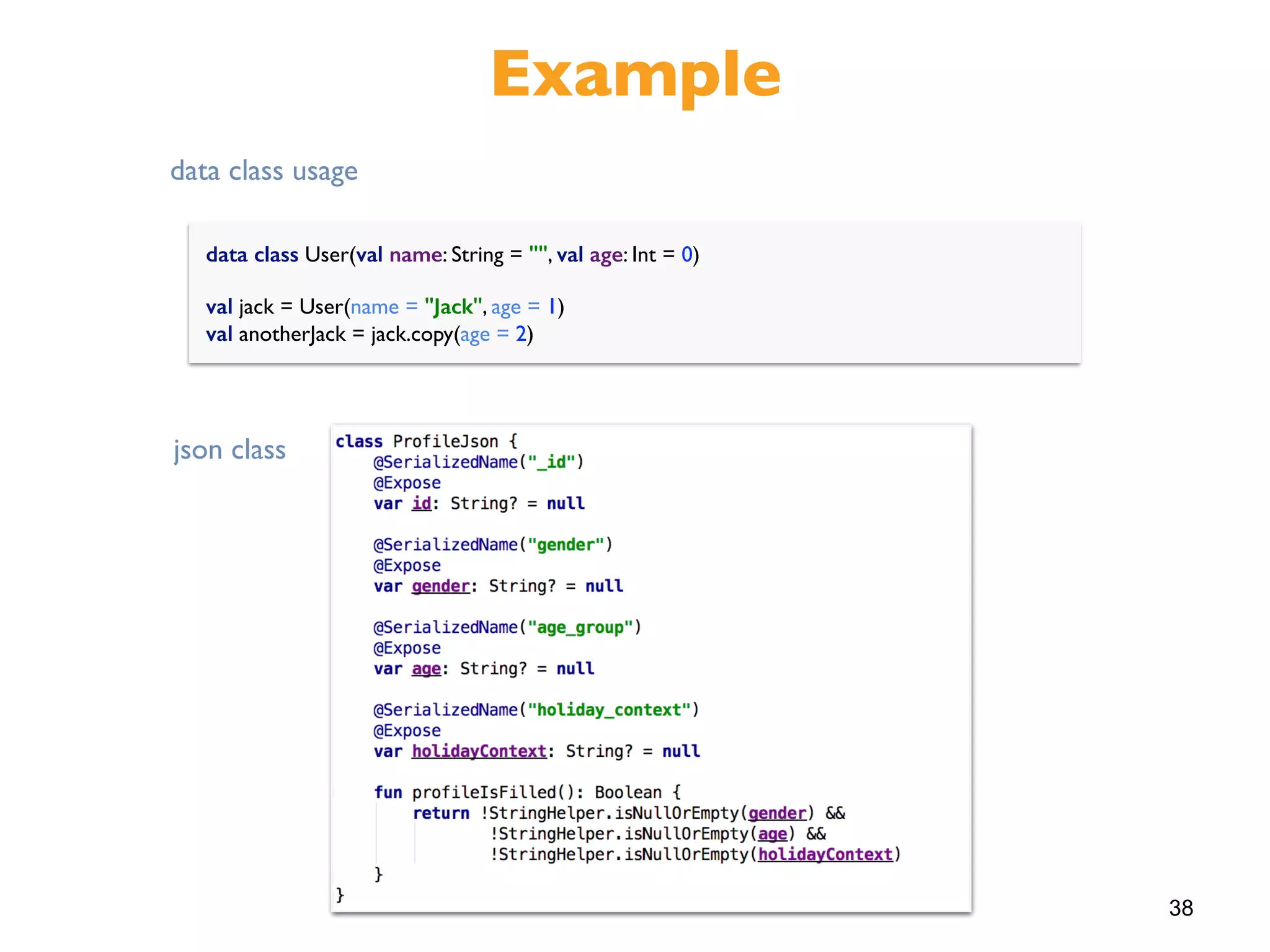38
Example
data class User(val name: String = "", val age: Int = 0)
val jack = User(name = "Jack", age = 1) 
val anotherJack = jack.copy(age = 2)
json class
data class usage
 
