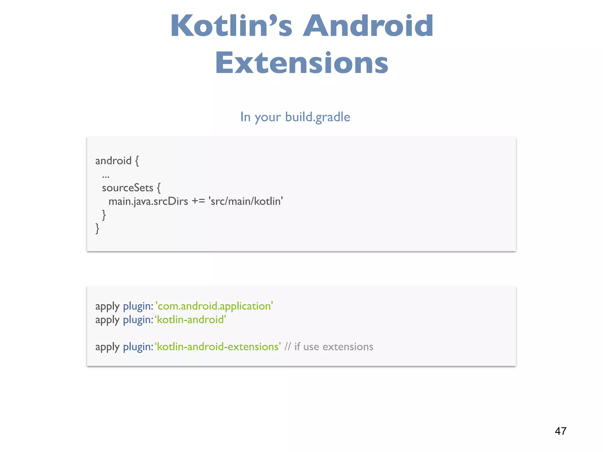 47
Kotlin’s Android
Extensions
android {
...
sourceSets {
main.java.srcDirs += 'src/main/kotlin'
}
}
apply plugin: 'com.android.application'
apply plugin:‘kotlin-android’
apply plugin:‘kotlin-android-extensions’ // if use extensions
In your build.gradle
 