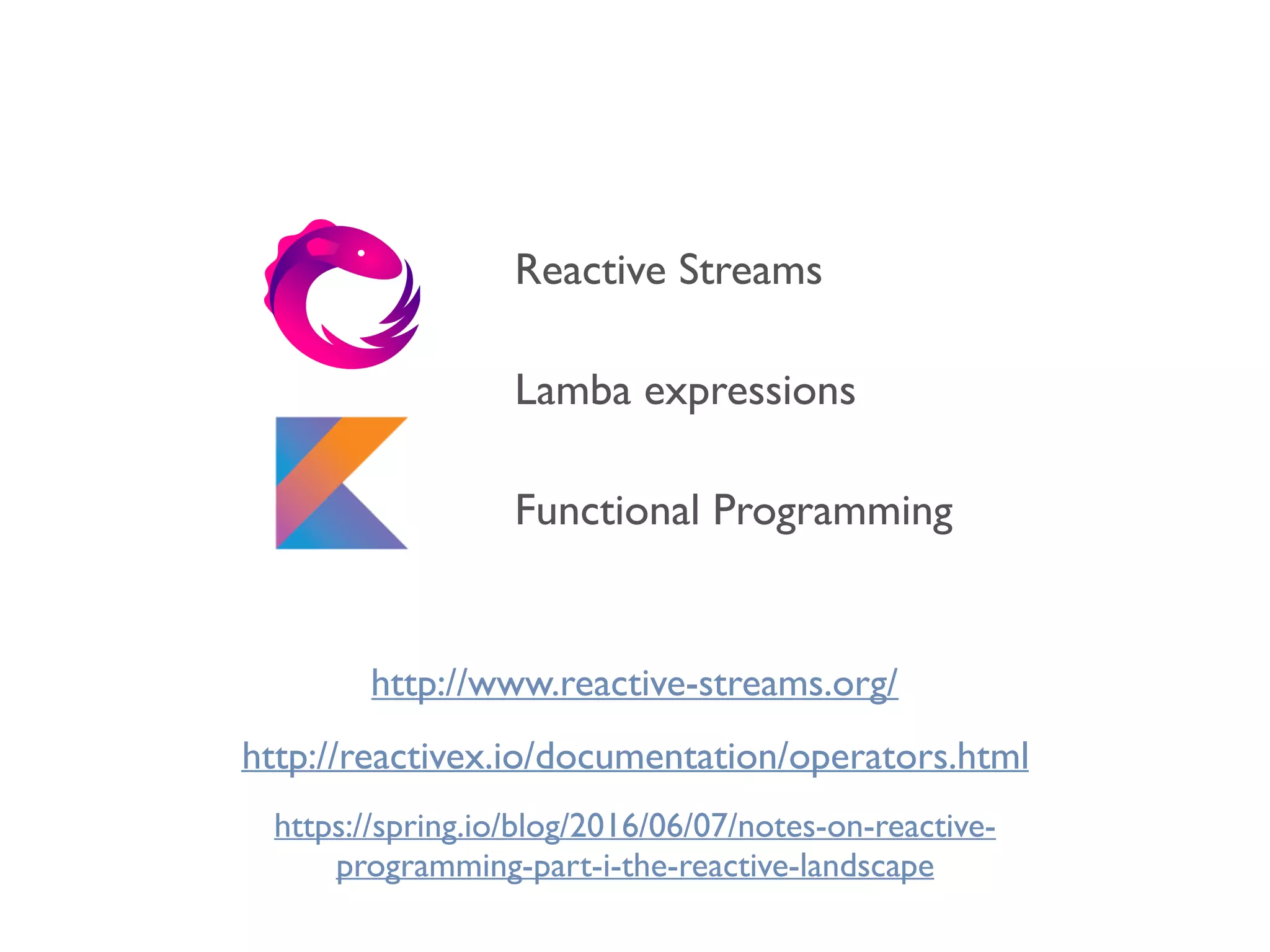 Lamba expressions
Functional Programming
Reactive Streams
http://reactivex.io/documentation/operators.html
http://www.reactive-streams.org/
https://spring.io/blog/2016/06/07/notes-on-reactive-
programming-part-i-the-reactive-landscape
 