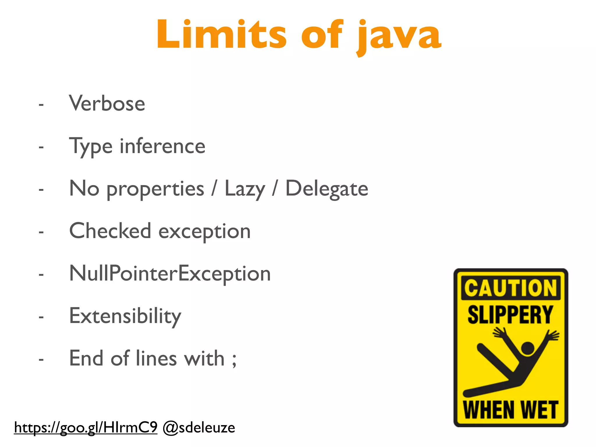 Limits of java
- Verbose
- Type inference
- No properties / Lazy / Delegate
- Checked exception
- NullPointerException
- Extensibility
- End of lines with ;
https://goo.gl/HIrmC9 @sdeleuze
 