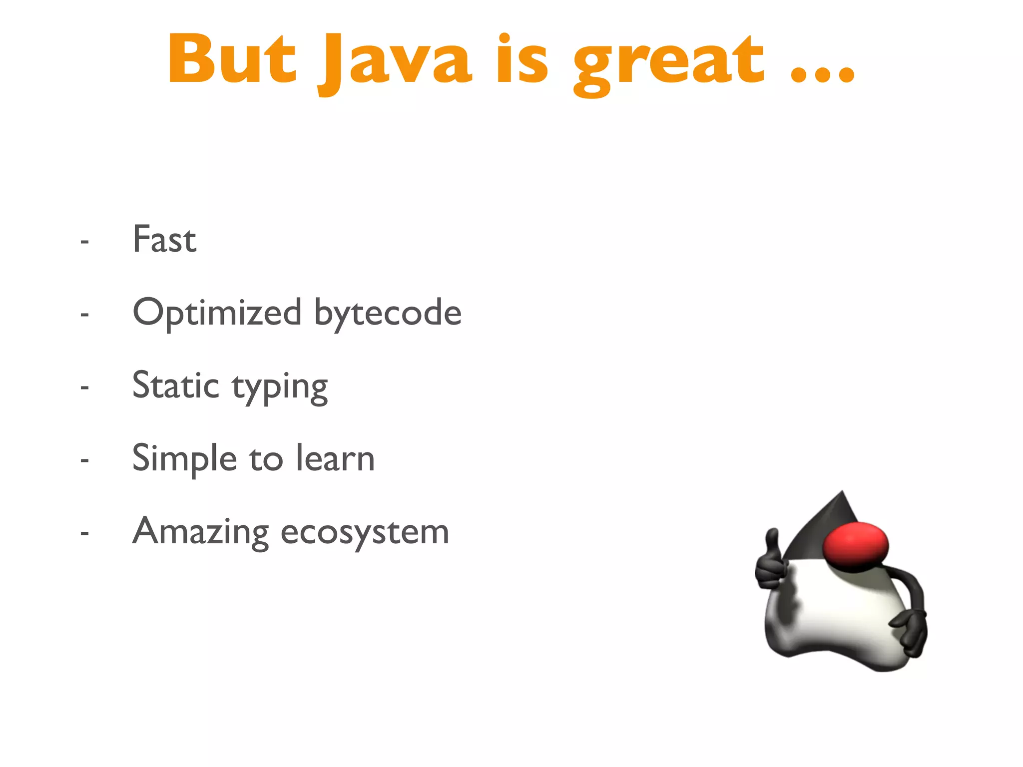But Java is great …
- Fast
- Optimized bytecode
- Static typing
- Simple to learn
- Amazing ecosystem
 