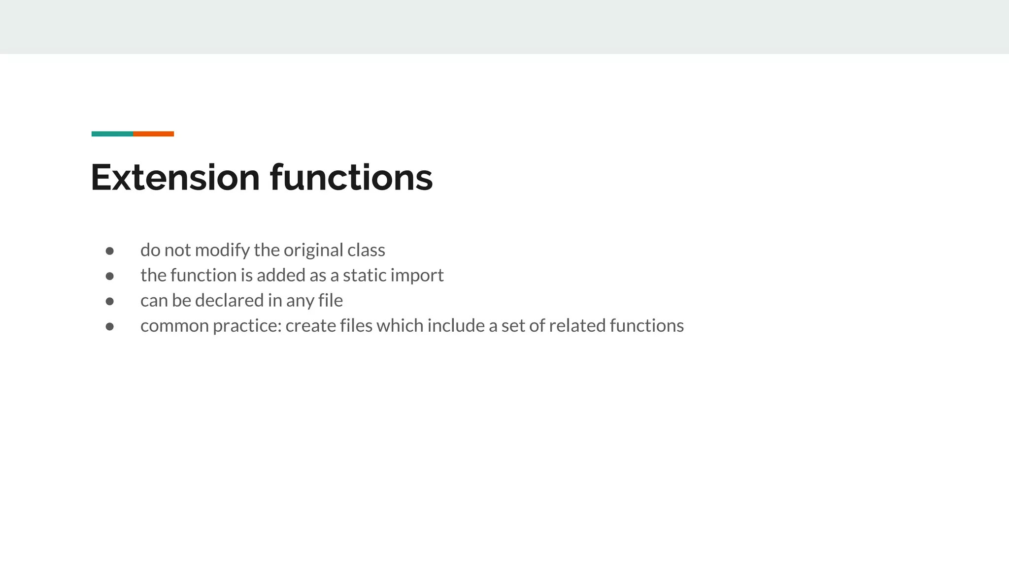 Extension functions
● do not modify the original class
● the function is added as a static import
● can be declared in any file
● common practice: create files which include a set of related functions
 