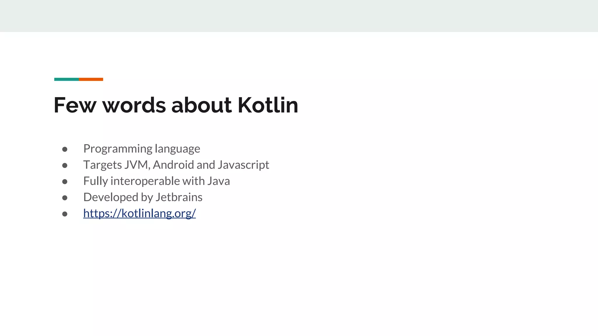Few words about Kotlin
● Programming language
● Targets JVM, Android and Javascript
● Fully interoperable with Java
● Developed by Jetbrains
● https://kotlinlang.org/
 
