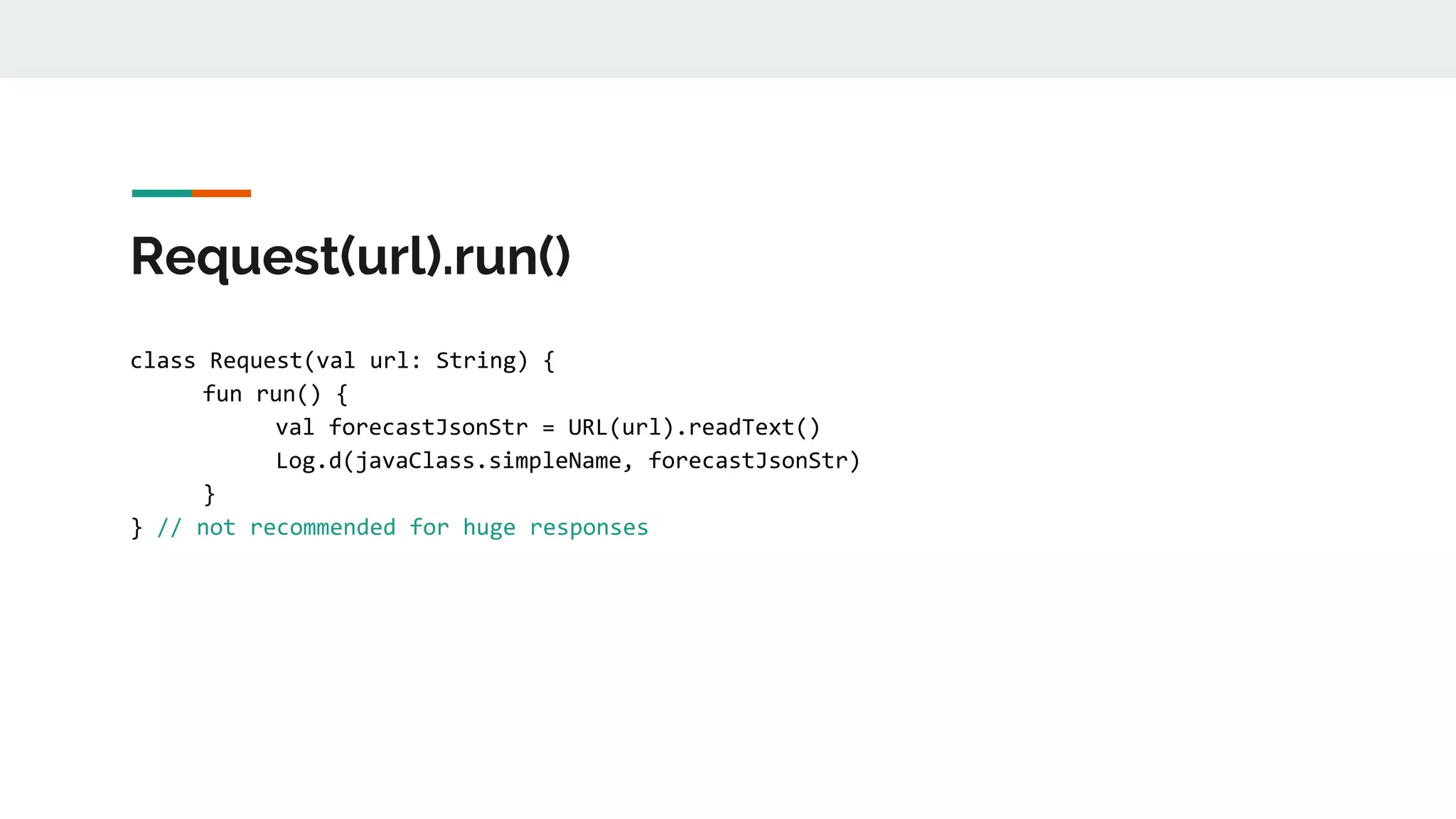 Request(url).run()
class Request(val url: String) {
fun run() {
val forecastJsonStr = URL(url).readText()
Log.d(javaClass.simpleName, forecastJsonStr)
}
} // not recommended for huge responses
 