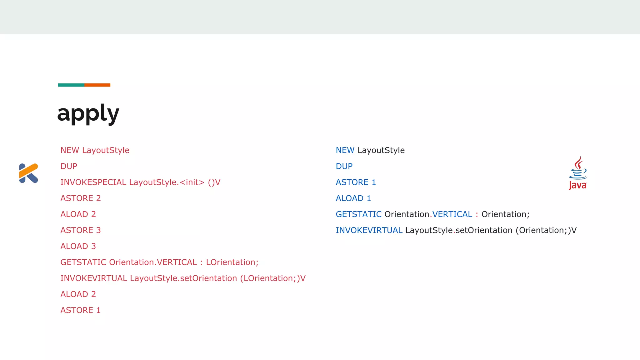 apply
NEW LayoutStyle
DUP
INVOKESPECIAL LayoutStyle.<init> ()V
ASTORE 2
ALOAD 2
ASTORE 3
ALOAD 3
GETSTATIC Orientation.VERTICAL : LOrientation;
INVOKEVIRTUAL LayoutStyle.setOrientation (LOrientation;)V
ALOAD 2
ASTORE 1
NEW LayoutStyle
DUP
ASTORE 1
ALOAD 1
GETSTATIC Orientation.VERTICAL : Orientation;
INVOKEVIRTUAL LayoutStyle.setOrientation (Orientation;)V
 
