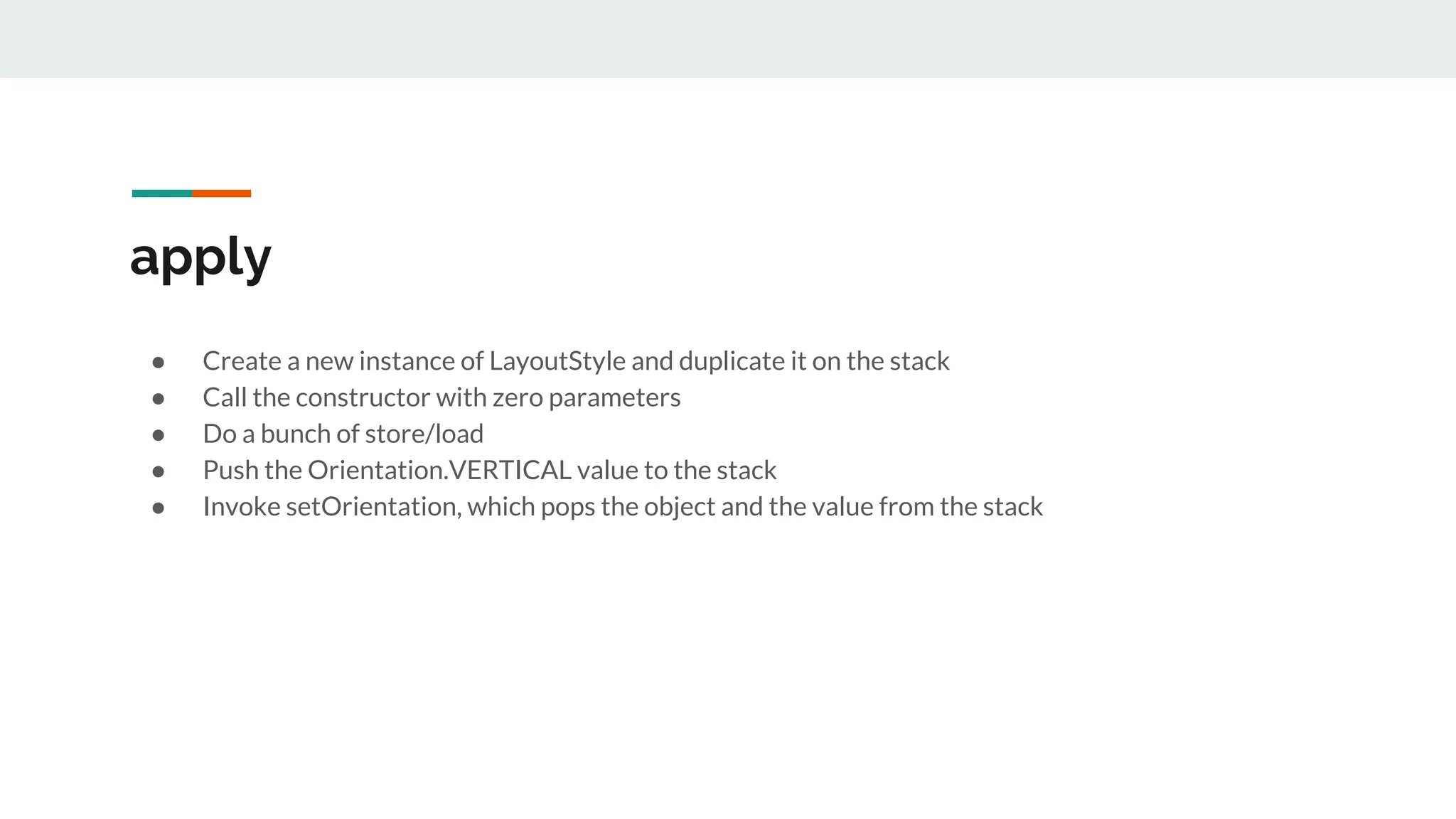 apply
● Create a new instance of LayoutStyle and duplicate it on the stack
● Call the constructor with zero parameters
● Do a bunch of store/load
● Push the Orientation.VERTICAL value to the stack
● Invoke setOrientation, which pops the object and the value from the stack
 