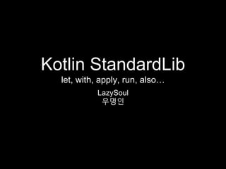 Kotlin StandardLib
let, with, apply, run, also…
LazySoul
우명인
 