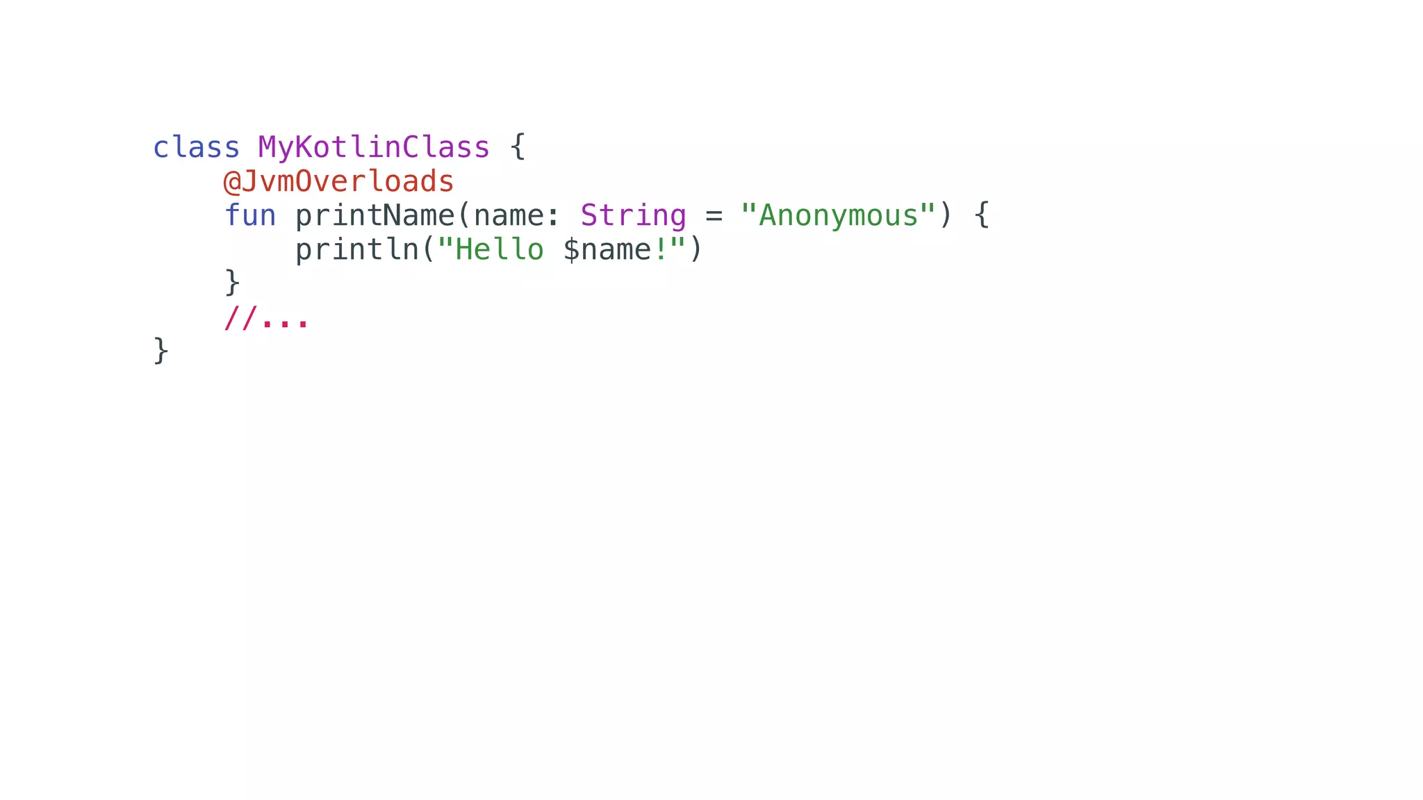 class MyKotlinClass {
@JvmOverloads
fun printName(name: String = "Anonymous") {
println("Hello $name!")
}
//...
}
 