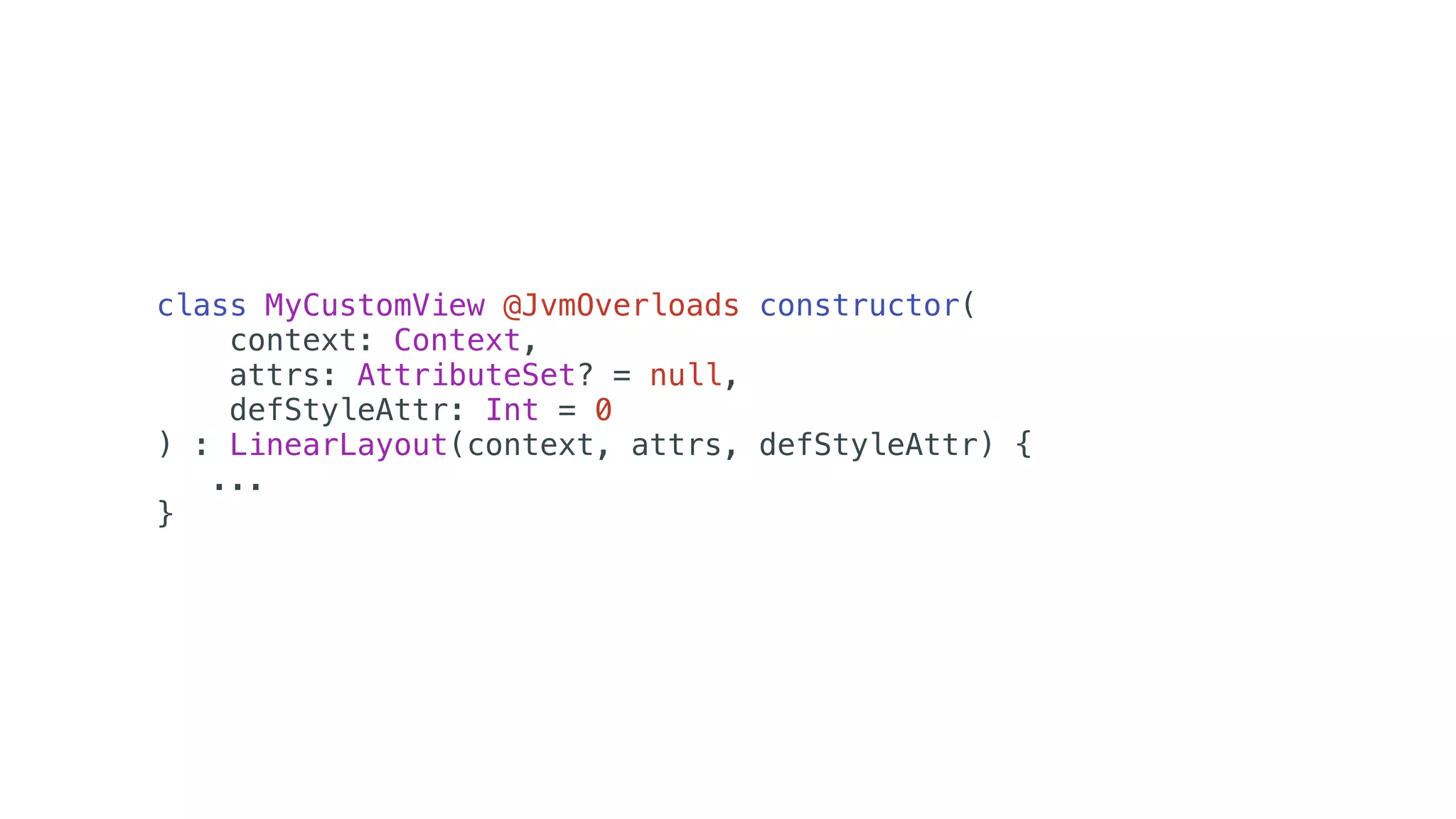 class MyCustomView @JvmOverloads constructor(
context: Context,
attrs: AttributeSet? = null,
defStyleAttr: Int = 0
) : LinearLayout(context, attrs, defStyleAttr) {
...
}
 