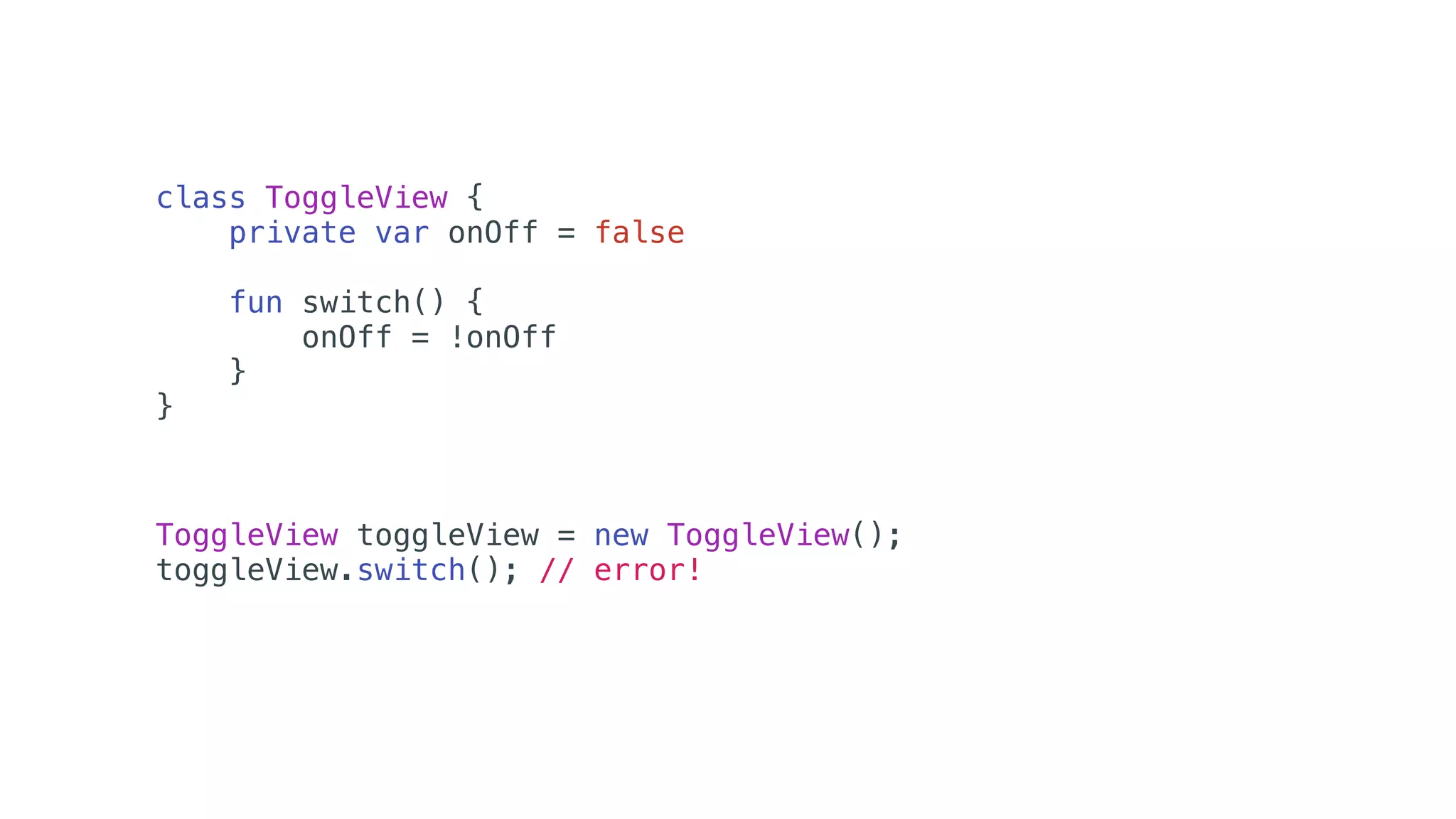 class ToggleView {
private var onOff = false
fun switch() {
onOff = !onOff
}
}
ToggleView toggleView = new ToggleView();
toggleView.switch(); // error!
 