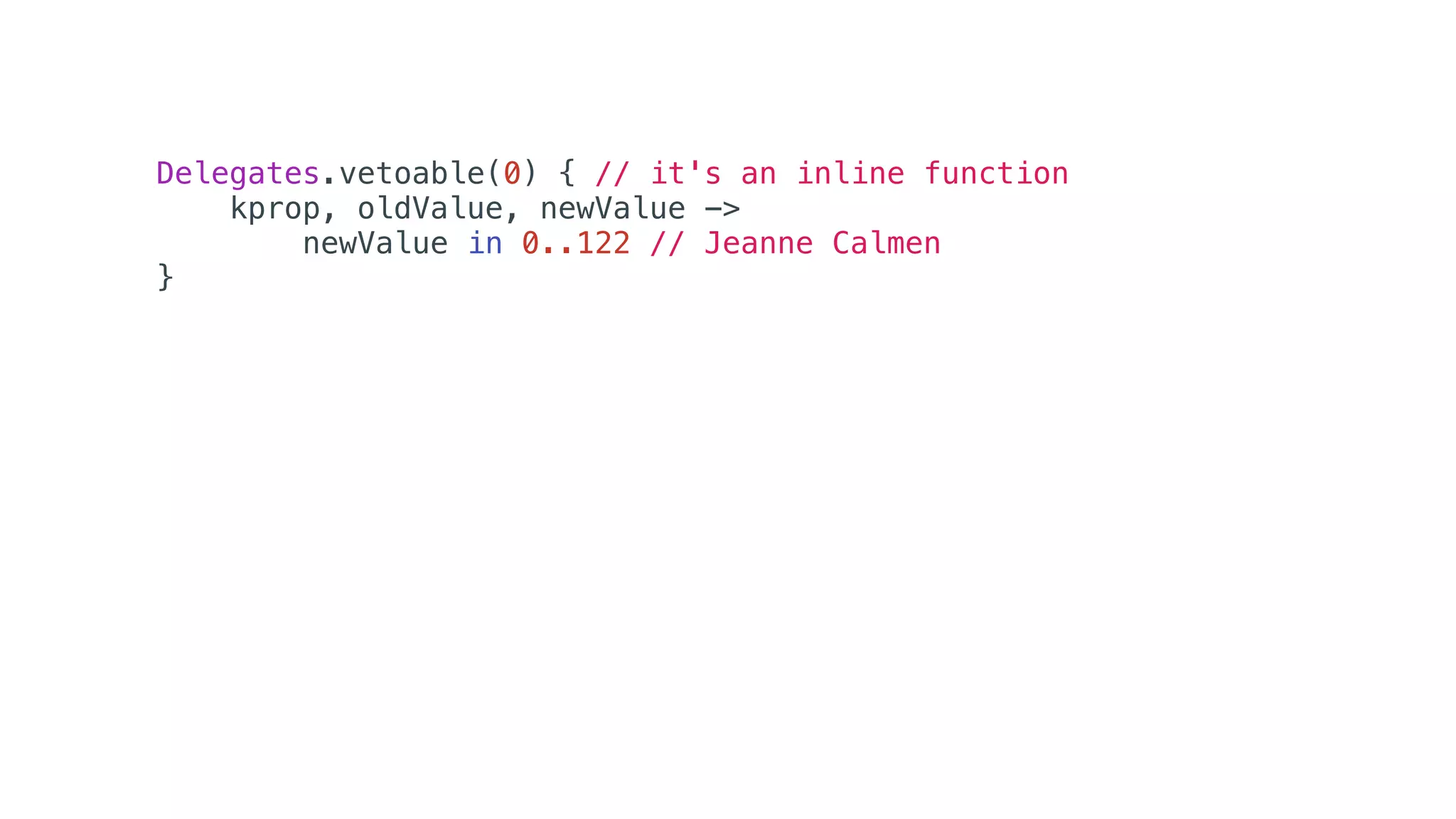 Delegates.vetoable(0) { // it's an inline function
kprop, oldValue, newValue ->
newValue in 0..122 // Jeanne Calmen
}
 