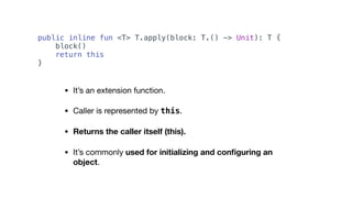 • It’s an extension function.

• Caller is represented by this.

• Returns the caller itself (this).
• It’s commonly used for initializing and conﬁguring an
object.
public inline fun <T> T.apply(block: T.() -> Unit): T {
block()
return this
}
 