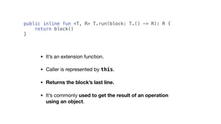 • It’s an extension function.

• Caller is represented by this.

• Returns the block’s last line.
• It’s commonly used to get the result of an operation
using an object.
public inline fun <T, R> T.run(block: T.() -> R): R {
return block()
}
 