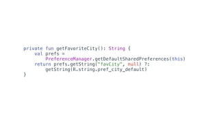 private fun getFavoriteCity(): String {
val prefs =
PreferenceManager.getDefaultSharedPreferences(this)
return prefs.getString("favCity", null) ?:
getString(R.string.pref_city_default)
}
 