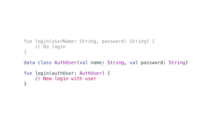 fun login(userName: String, password: String) {
// Do login
}
data class AuthUser(val name: String, val password: String)
fun login(authUser: AuthUser) {
// New login with user
}
 