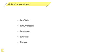 • JvmStatic
• JvmOverloads
• JvmName
• JvmField
• Throws
@Jvm* annotations
 