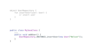 object UserRepository {
fun insertUser(user: User) {
// insert user
}
}
public class MyJavaClass {
...
public void addUser() {
UserRepository.INSTANCE.insertUser(new User("Nelson"));
}
}
 