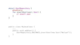 object UserRepository {
@JvmStatic
fun insertUser(user: User) {
// insert user
}
}
public class MyJavaClass {
...
public void addUser() {
UserRepository.INSTANCE.insertUser(new User("Nelson"));
}
}
 