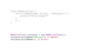 class MyKotlinClass {
fun printName(name: String = "Anonymous") {
println("Hello $name!")
}
//...
}
MyKotlinClass instance = new MyKotlinClass();
instance.printName("Nelson"); // Works!
instance.printName(); // Error!
 