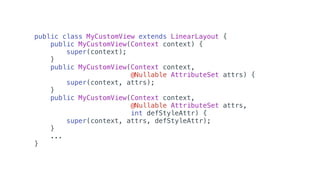 public class MyCustomView extends LinearLayout {
public MyCustomView(Context context) {
super(context);
}
public MyCustomView(Context context,
@Nullable AttributeSet attrs) {
super(context, attrs);
}
public MyCustomView(Context context,
@Nullable AttributeSet attrs,
int defStyleAttr) {
super(context, attrs, defStyleAttr);
}
...
}
 