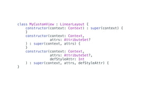class MyCustomView : LinearLayout {
constructor(context: Context) : super(context) {
}
constructor(context: Context,
attrs: AttributeSet?
) : super(context, attrs) {
}
constructor(context: Context,
attrs: AttributeSet?,
defStyleAttr: Int
) : super(context, attrs, defStyleAttr) {
}
 