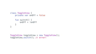 class ToggleView {
private var onOff = false
fun switch() {
onOff = !onOff
}
}
ToggleView toggleView = new ToggleView();
toggleView.switch(); // error!
 