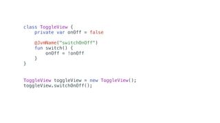 class ToggleView {
private var onOff = false
@JvmName("switchOnOff")
fun switch() {
onOff = !onOff
}
}
ToggleView toggleView = new ToggleView();
toggleView.switchOnOff();
 
