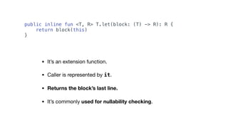 • It’s an extension function.

• Caller is represented by it.

• Returns the block’s last line.
• It’s commonly used for nullability checking.
public inline fun <T, R> T.let(block: (T) -> R): R {
return block(this)
}
 