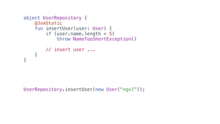object UserRepository {
@JvmStatic
fun insertUser(user: User) {
if (user.name.length < 5)
throw NameTooShortException()
// insert user ...
}
}
UserRepository.insertUser(new User("ngvl"));
 