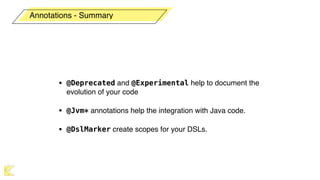 • @Deprecated and @Experimental help to document the
evolution of your code
• @Jvm* annotations help the integration with Java code.
• @DslMarker create scopes for your DSLs.
Annotations - Summary
 