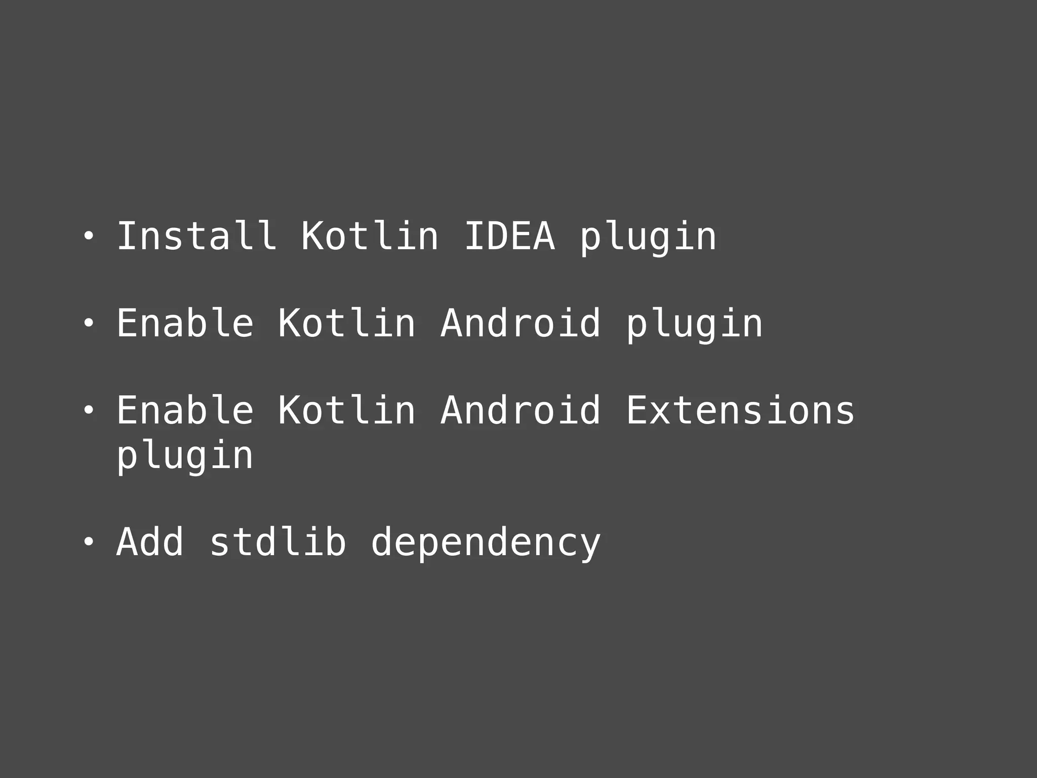 • Install Kotlin IDEA plugin
• Enable Kotlin Android plugin
• Enable Kotlin Android Extensions
plugin
• Add stdlib dependency
 