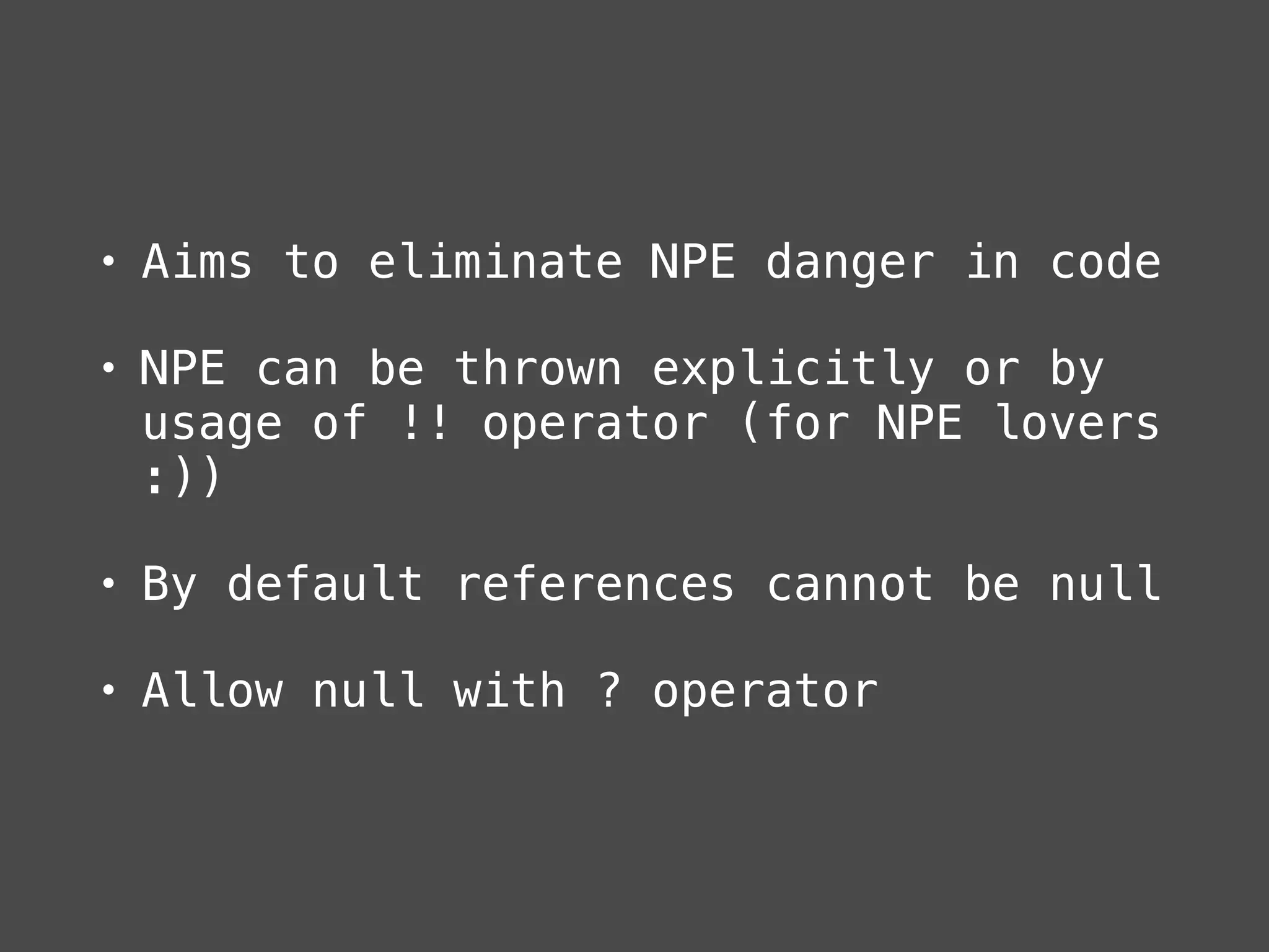 • Aims to eliminate NPE danger in code
• NPE can be thrown explicitly or by
usage of !! operator (for NPE lovers
:))
• By default references cannot be null
• Allow null with ? operator
 