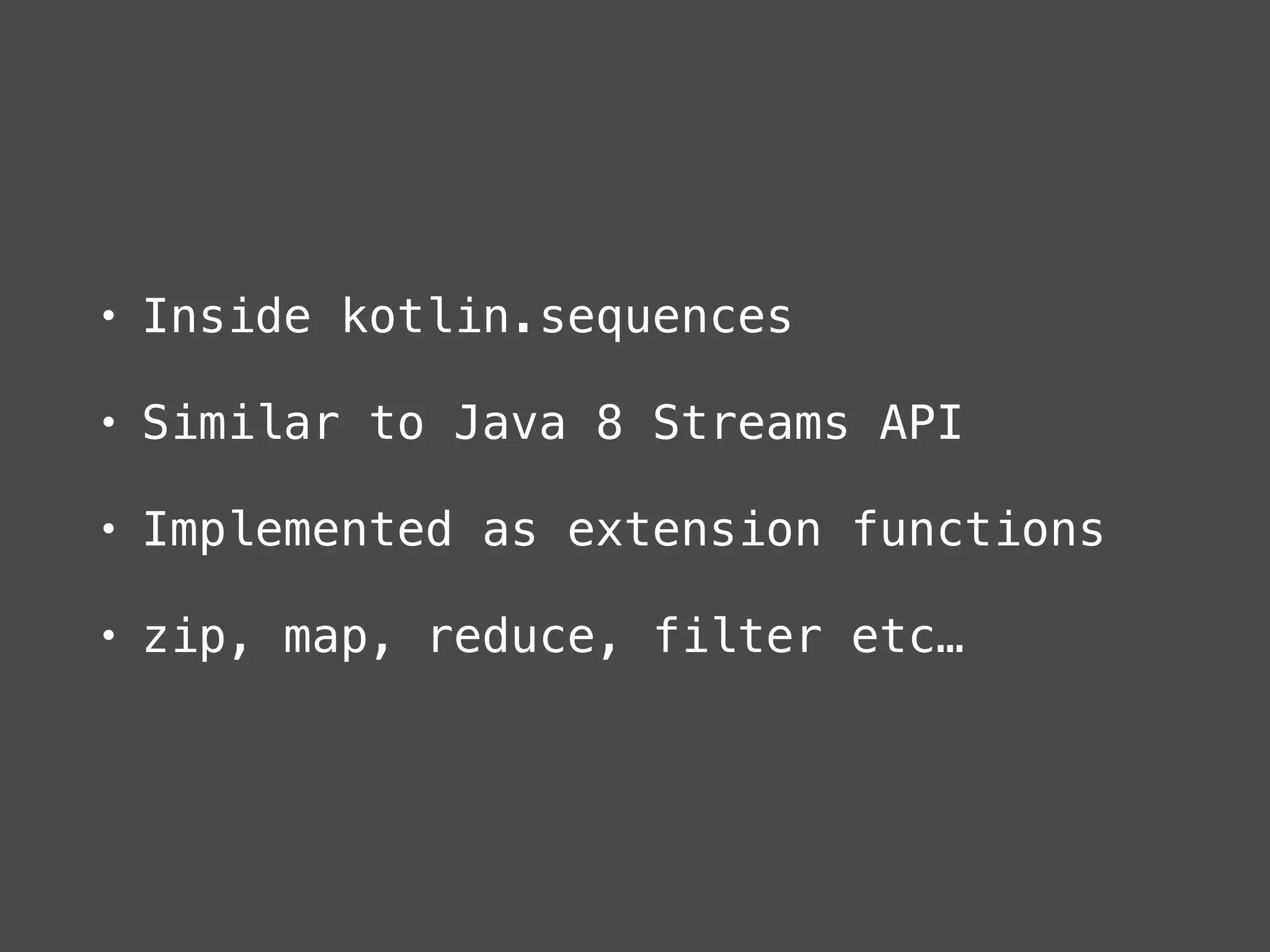 • Inside kotlin.sequences
• Similar to Java 8 Streams API
• Implemented as extension functions
• zip, map, reduce, filter etc…
 