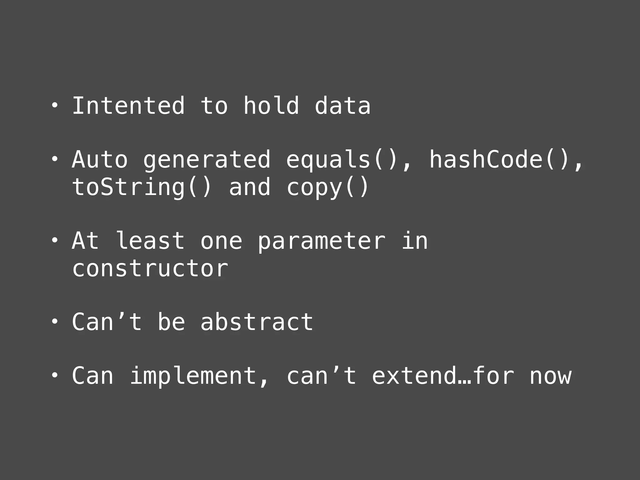 • Intented to hold data
• Auto generated equals(), hashCode(),
toString() and copy()
• At least one parameter in
constructor
• Can’t be abstract
• Can implement, can’t extend…for now
 