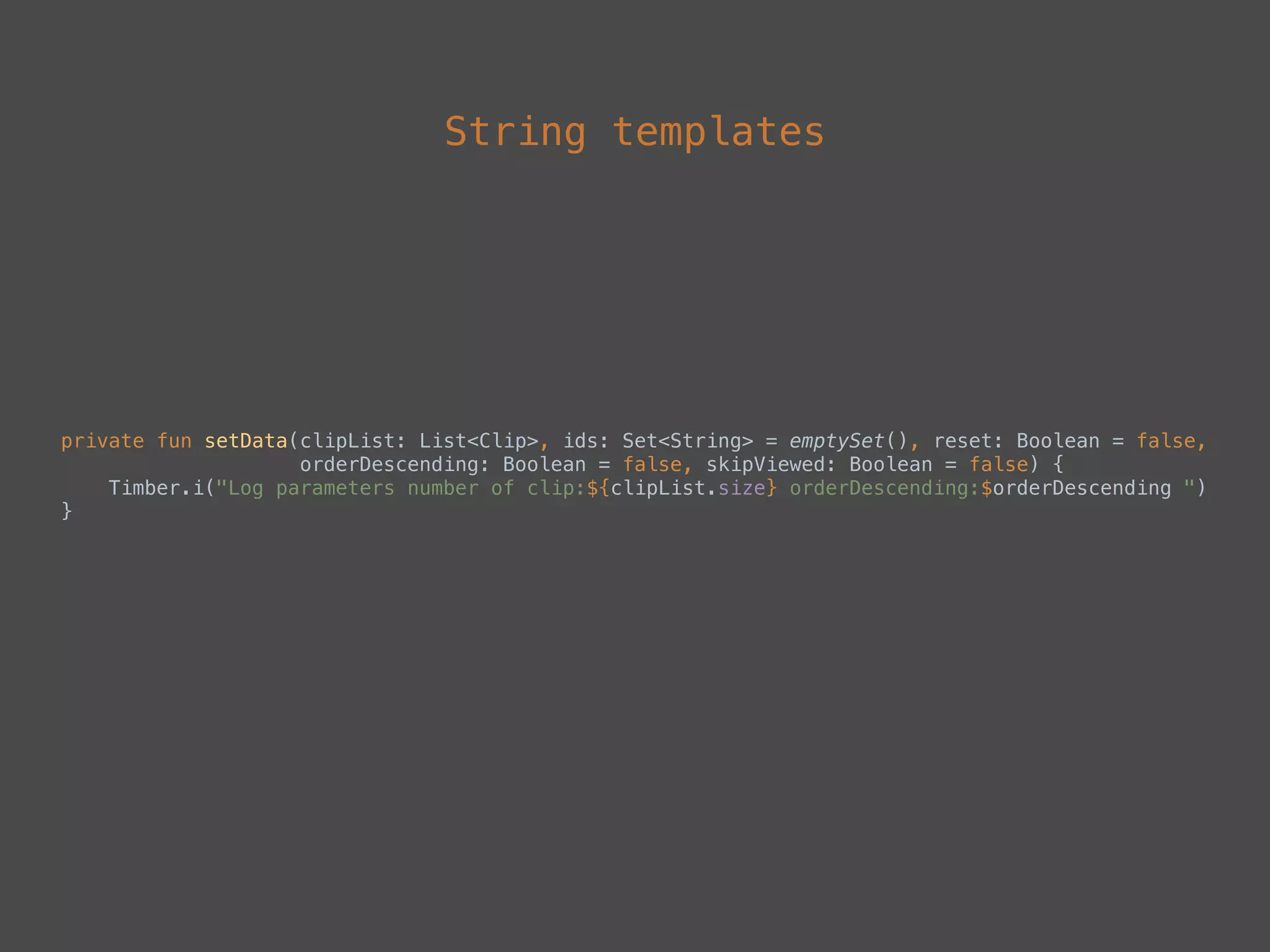 String templates
private fun setData(clipList: List<Clip>, ids: Set<String> = emptySet(), reset: Boolean = false, 
orderDescending: Boolean = false, skipViewed: Boolean = false) { 
Timber.i("Log parameters number of clip:${clipList.size} orderDescending:$orderDescending ") 
}
 
